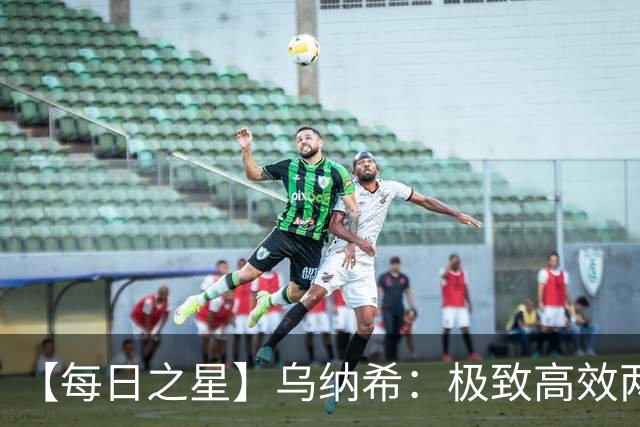 【每日之星】乌纳希：极致高效两箭穿心宣告重生 扛起摩洛哥