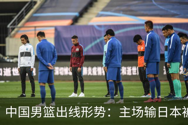 中国男篮出线形势：主场输日本被逼到悬崖，7月6日决战赢球才能活