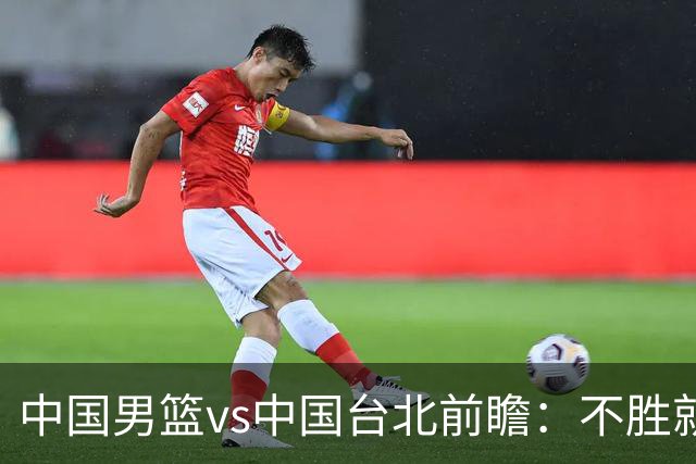 中国男篮vs中国台北前瞻：不胜就彻底出局，再战归化中锋已无退路
