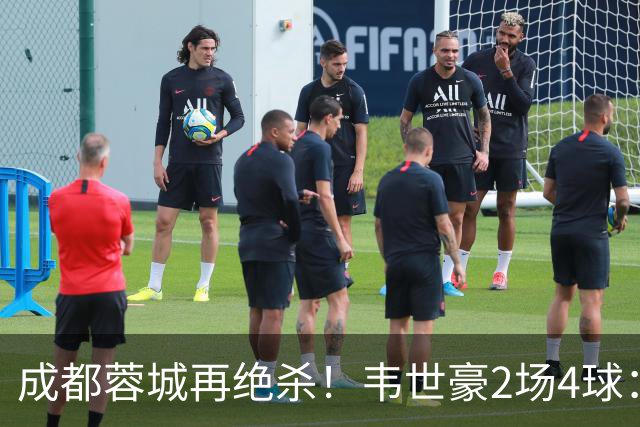 成都蓉城再绝杀！韦世豪2场4球：赛后获前英超锋霸特别认可
