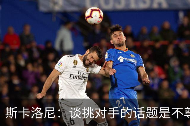 斯卡洛尼：谈挑对手的话题是不尊重 平时我习惯进球场先迈右脚