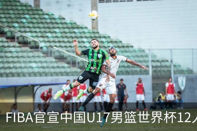 FIBA官宣中国U17男篮世界杯12人名单：四字新星张懿赵杰领衔